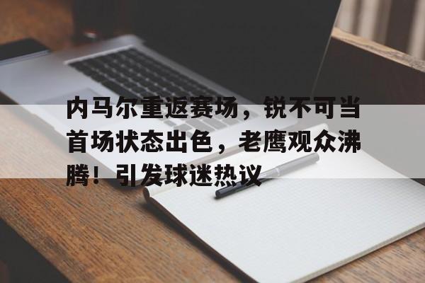 九游游戏盒-关于内马尔重返赛场，锐不可当首场状态出色，老鹰观众沸腾！引发球迷热议的信息