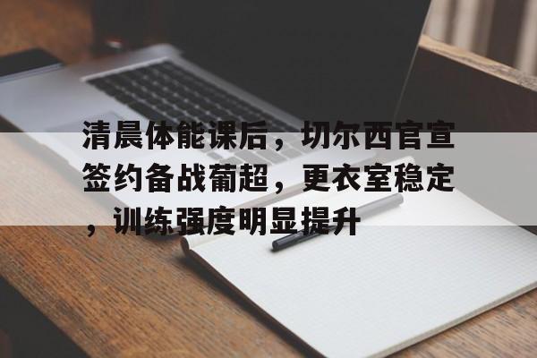 九游游戏APP- 清晨体能课后，切尔西官宣签约备战葡超，更衣室稳定，训练强度明显提升