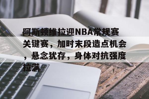 九游app-包含阿斯顿维拉迎NBA常规赛关键赛，加时末段造点机会，悬念犹存，身体对抗强度拉满的词条
