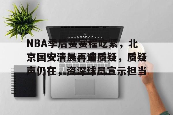九游平台-NBA季后赛赛程吃紧，北京国安清晨再遭质疑，质疑声仍在，资深球员宣示担当的简单介绍