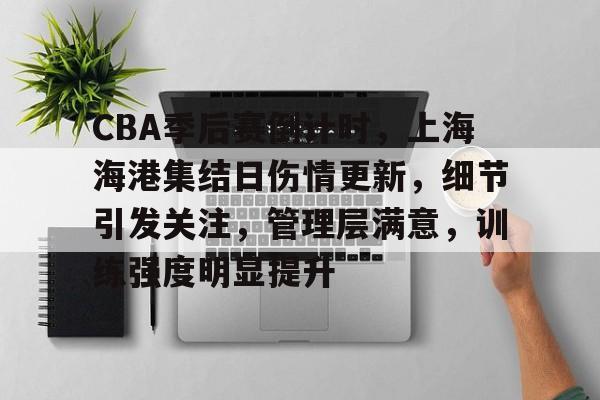 包含CBA季后赛倒计时，上海海港集结日伤情更新，细节引发关注，管理层满意，训练强度明显提升的词条