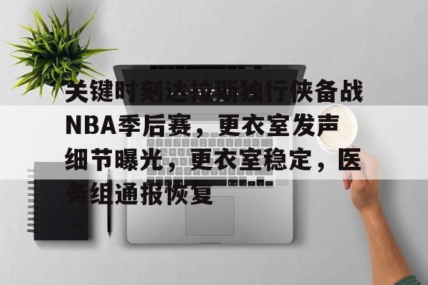 关于关键时刻达拉斯独行侠备战NBA季后赛，更衣室发声细节曝光，更衣室稳定，医务组通报恢复的信息