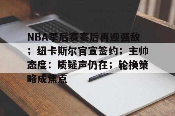 NBA季后赛赛后再迎强敌；纽卡斯尔官宣签约；主帅态度：质疑声仍在；轮换策略成焦点的简单介绍